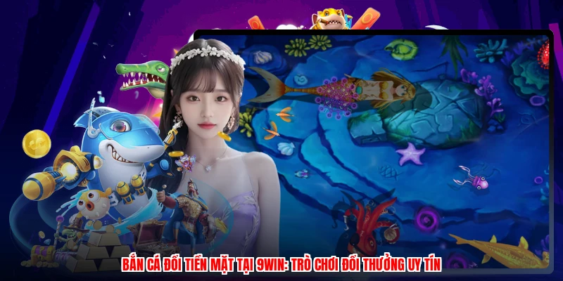 Bắn Cá Đổi Tiền Mặt Tại 9WIN: Trò Chơi Đổi Thưởng Uy Tín