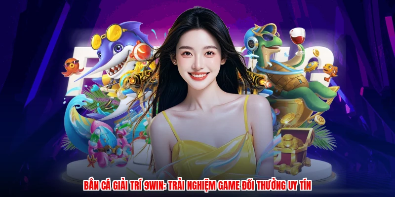 Bắn Cá Giải Trí 9WIN: Trải Nghiệm Game Đổi Thưởng Uy Tín
