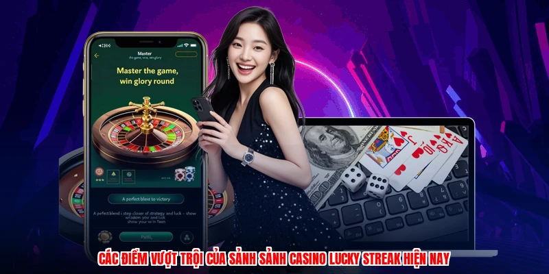 Các điểm vượt trội của sảnh sảnh casino lucky streak hiện nay
