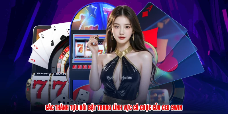 Các thành tựu nổi bật trong lĩnh vực cá cược của CEO 9WIN