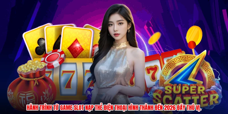 Hành trình từ game slot nạp thẻ điện thoại hình thành đến 2026 đầy thú vị.