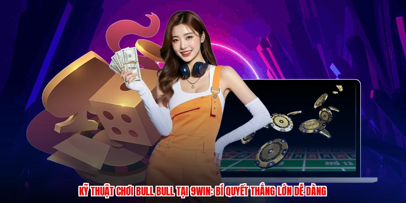 Kỹ Thuật Chơi Bull Bull Tại 9WIN: Bí Quyết Thắng Lớn Dễ Dàng