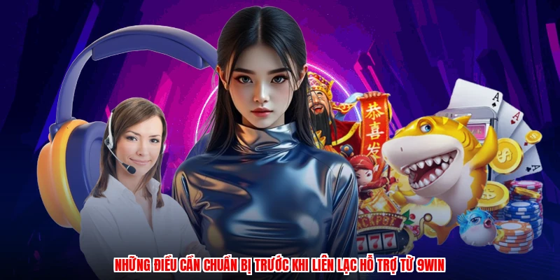 Những điều cần chuẩn bị trước khi liên lạc hỗ trợ từ 9WIN