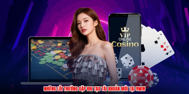 Những lỗi thường gặp khi tạo tài khoản mới tại 9WIN
