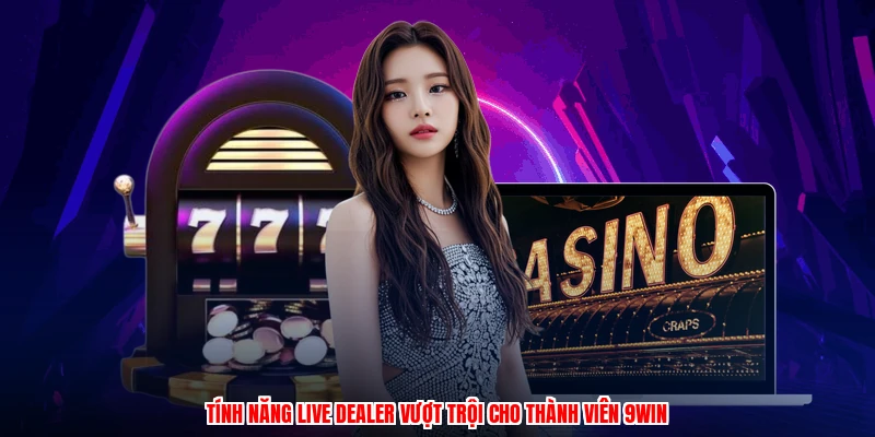 Tính năng live dealer vượt trội cho thành viên 9WIN